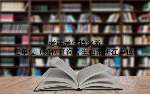 考研考生档案所在单位（如何查询考生档案所在单位）