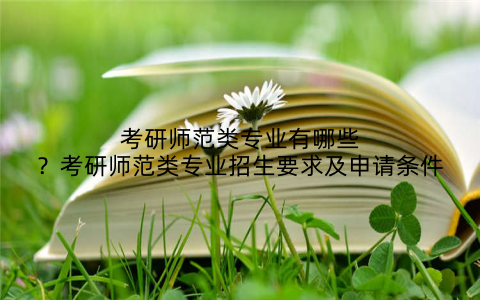 考研师范类专业有哪些？考研师范类专业招生要求及申请条件