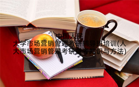 中国人民大学市场营销管理考研辅导班培训(人大市场营销管理考研备考知识与方法)