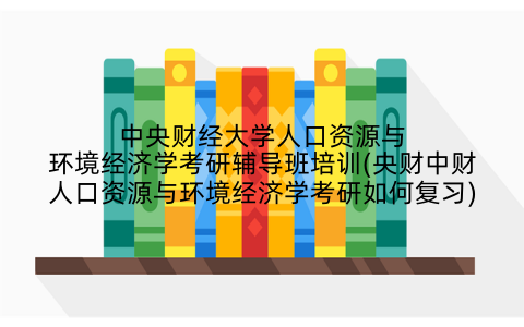 中央财经大学人口资源与环境经济学考研辅导班培训(央财中财人口资源与环境经济学考研如何复习)