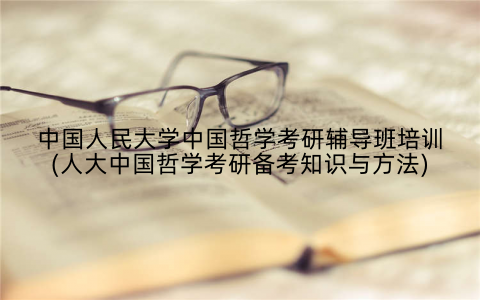 中国人民大学中国哲学考研辅导班培训(人大中国哲学考研备考知识与方法)