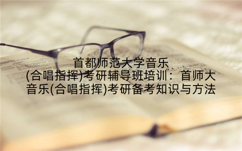 首都师范大学音乐(合唱指挥)考研辅导班培训：首师大音乐(合唱指挥)考研备考知识与方法
