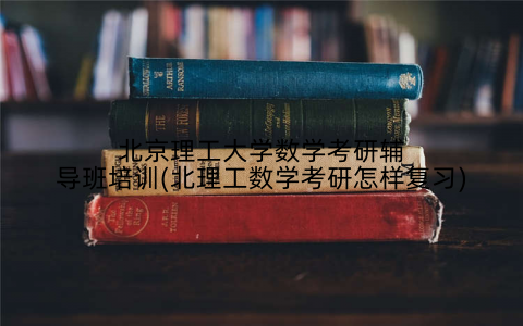 北京理工大学数学考研辅导班培训(北理工数学考研怎样复习)