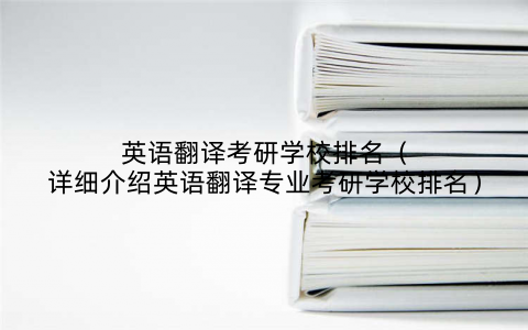 英语翻译考研学校排名（详细介绍英语翻译专业考研学校排名）
