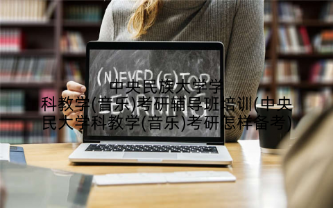 中央民族大学学科教学(音乐)考研辅导班培训(中央民大学科教学(音乐)考研怎样备考)