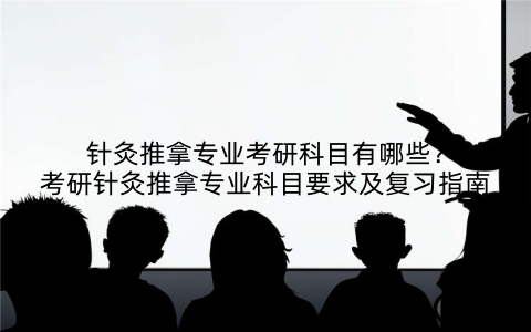 针灸推拿专业考研科目有哪些？考研针灸推拿专业科目要求及复习指南