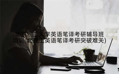 北京理工大学英语笔译考研辅导班培训(北理工英语笔译考研突破难关)