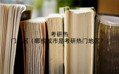 考研热门地区（哪些城市是考研热门地区？）
