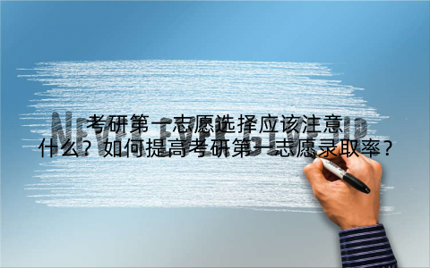 考研第一志愿选择应该注意什么？如何提高考研第一志愿录取率？
