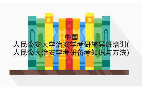 中国人民公安大学治安学考研辅导班培训(人民公大治安学考研备考知识与方法)