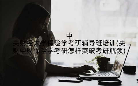 中央财经大学保险学考研辅导班培训(央财中财保险学考研怎样突破考研瓶颈)