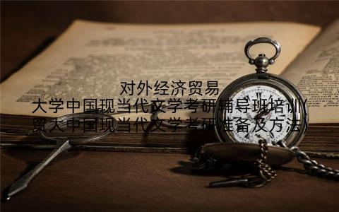 对外经济贸易大学中国现当代文学考研辅导班培训(贸大中国现当代文学考研准备及方法)
