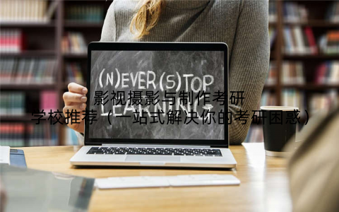 影视摄影与制作考研学校推荐（一站式解决你的考研困惑）