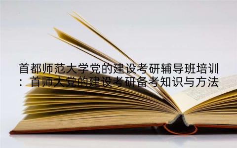 首都师范大学党的建设考研辅导班培训：首师大党的建设考研备考知识与方法