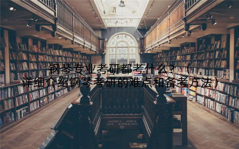 钢琴专业考研都考什么？（详细介绍钢琴考研的难点和备考方法）