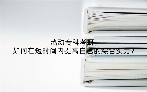热动专科考研，如何在短时间内提高自己的综合实力？