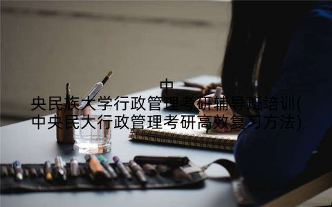 中央民族大学行政管理考研辅导班培训(中央民大行政管理考研高效复习方法)