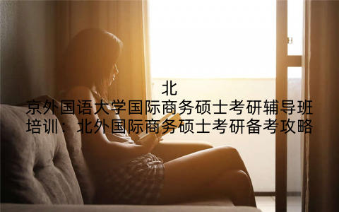 北京外国语大学国际商务硕士考研辅导班培训：北外国际商务硕士考研备考攻略