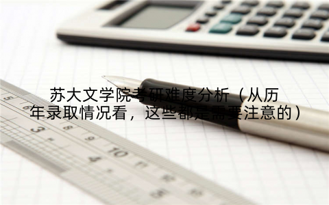 苏大文学院考研难度分析（从历年录取情况看，这些都是需要注意的）
