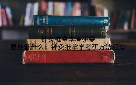 针灸推拿学考研需要准备什么？针灸推拿学考研方法汇总