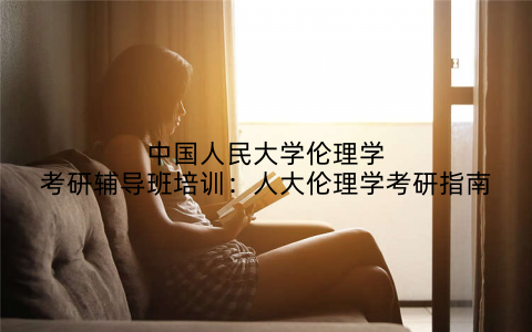 中国人民大学伦理学考研辅导班培训：人大伦理学考研指南