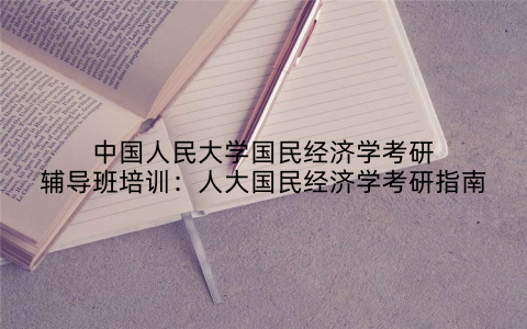 中国人民大学国民经济学考研辅导班培训：人大国民经济学考研指南
