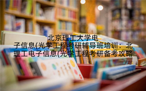 北京理工大学电子信息(光学工程考研辅导班培训：北理工电子信息(光学工程考研备考攻略