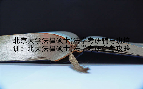 北京大学法律硕士(法学考研辅导班培训：北大法律硕士(法学考研备考攻略