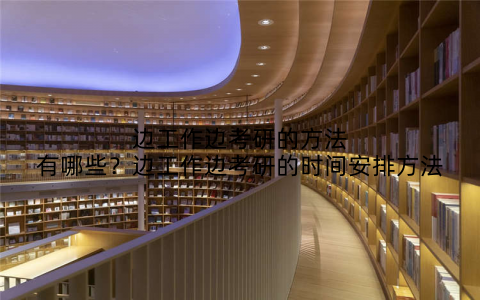边工作边考研的方法有哪些？边工作边考研的时间安排方法