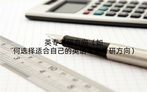 英专考研方向（如何选择适合自己的英语专业考研方向）