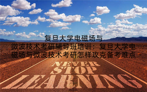 复旦大学电磁场与微波技术考研辅导班培训:复旦大学电磁场与微波技术考研怎样攻克备考难点