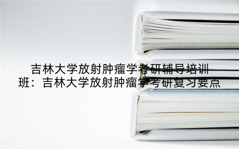 吉林大学放射肿瘤学考研辅导培训班：吉林大学放射肿瘤学考研复习要点