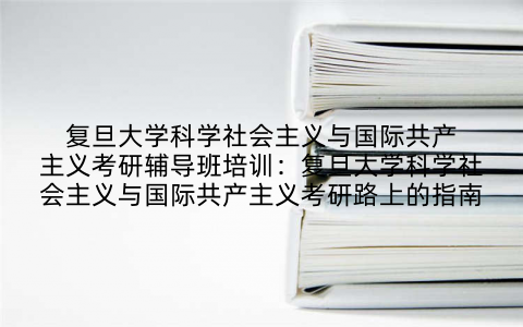 复旦大学科学社会主义与国际共产主义考研辅导班培训:复旦大学科学社会主义与国际共产主义考研路上的指南