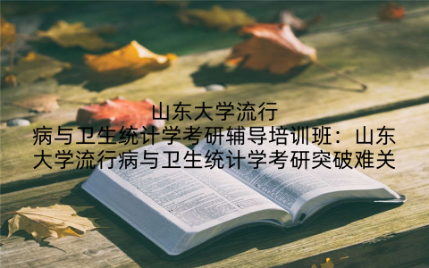 山东大学流行病与卫生统计学考研辅导培训班:山东大学流行病与卫生统计学考研突破难关
