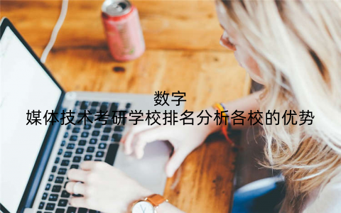 数字媒体技术考研学校排名分析各校的优势