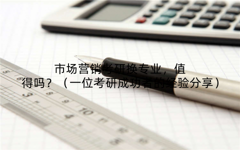 市场营销考研换专业，值得吗？（一位考研成功者的经验分享）