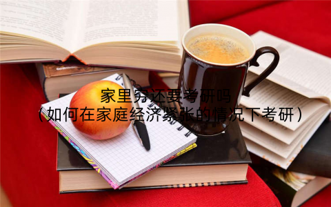 家里穷还要考研吗（如何在家庭经济紧张的情况下考研）