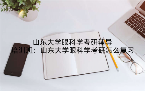山东大学眼科学考研辅导培训班：山东大学眼科学考研怎么复习