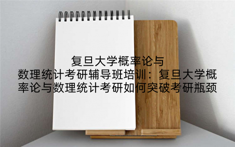 复旦大学概率论与数理统计考研辅导班培训:复旦大学概率论与数理统计考研如何突破考研瓶颈