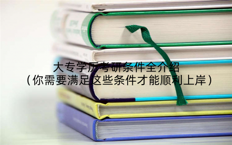 大专学历考研条件全介绍（你需要满足这些条件才能顺利上岸）