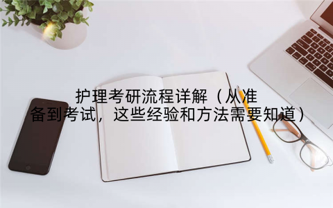 护理考研流程详解（从准备到考试，这些经验和方法需要知道）