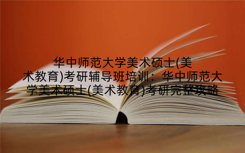 华中师范大学美术硕士(美术教育)考研辅导班培训：华中师范大学美术硕士(美术教育)考研完整攻略