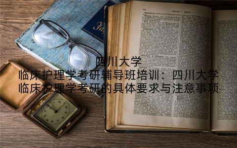 四川大学临床护理学考研辅导班培训：四川大学临床护理学考研的具体要求与注意事项
