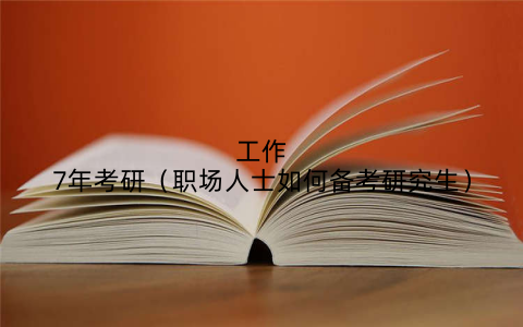 工作7年考研（职场人士如何备考研究生）