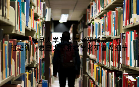 复旦大学肿瘤学考研辅导班培训：复旦大学肿瘤学考研备考细节