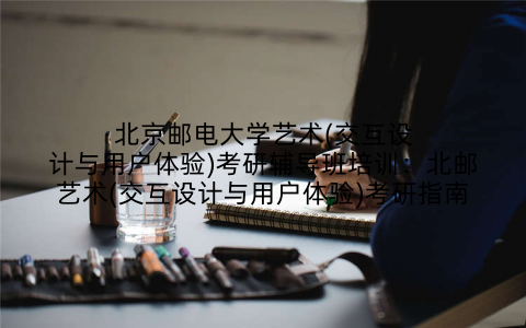 北京邮电大学艺术(交互设计与用户体验)考研辅导班培训：北邮艺术(交互设计与用户体验)考研指南