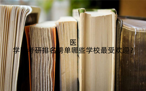 医学院考研排名榜单哪些学校最受欢迎？