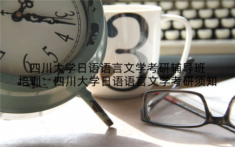 四川大学日语语言文学考研辅导班培训：四川大学日语语言文学考研须知