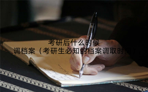 考研后什么时候调档案（考研生必知的档案调取时间）
