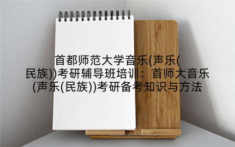 首都师范大学音乐(声乐(民族))考研辅导班培训：首师大音乐(声乐(民族))考研备考知识与方法